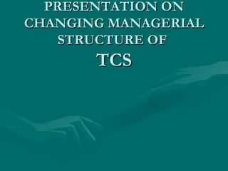 PRESENTATION ON
CHANGING MANAGERIAL
    STRUCTURE OF
       TCS
 