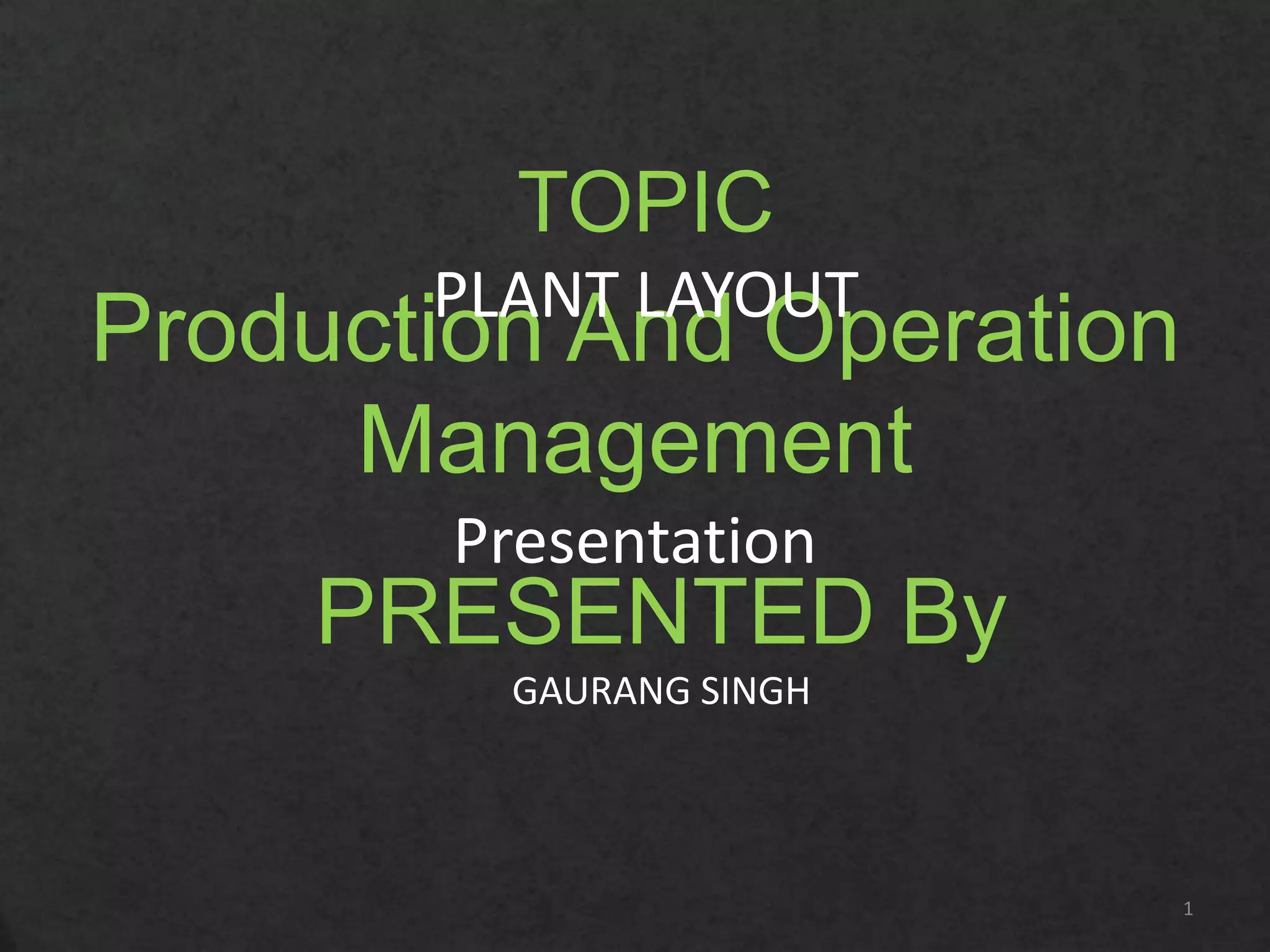 Production And Operation
Management
Presentation
PRESENTED By
GAURANG SINGH
1
TOPIC
PLANT LAYOUT
 