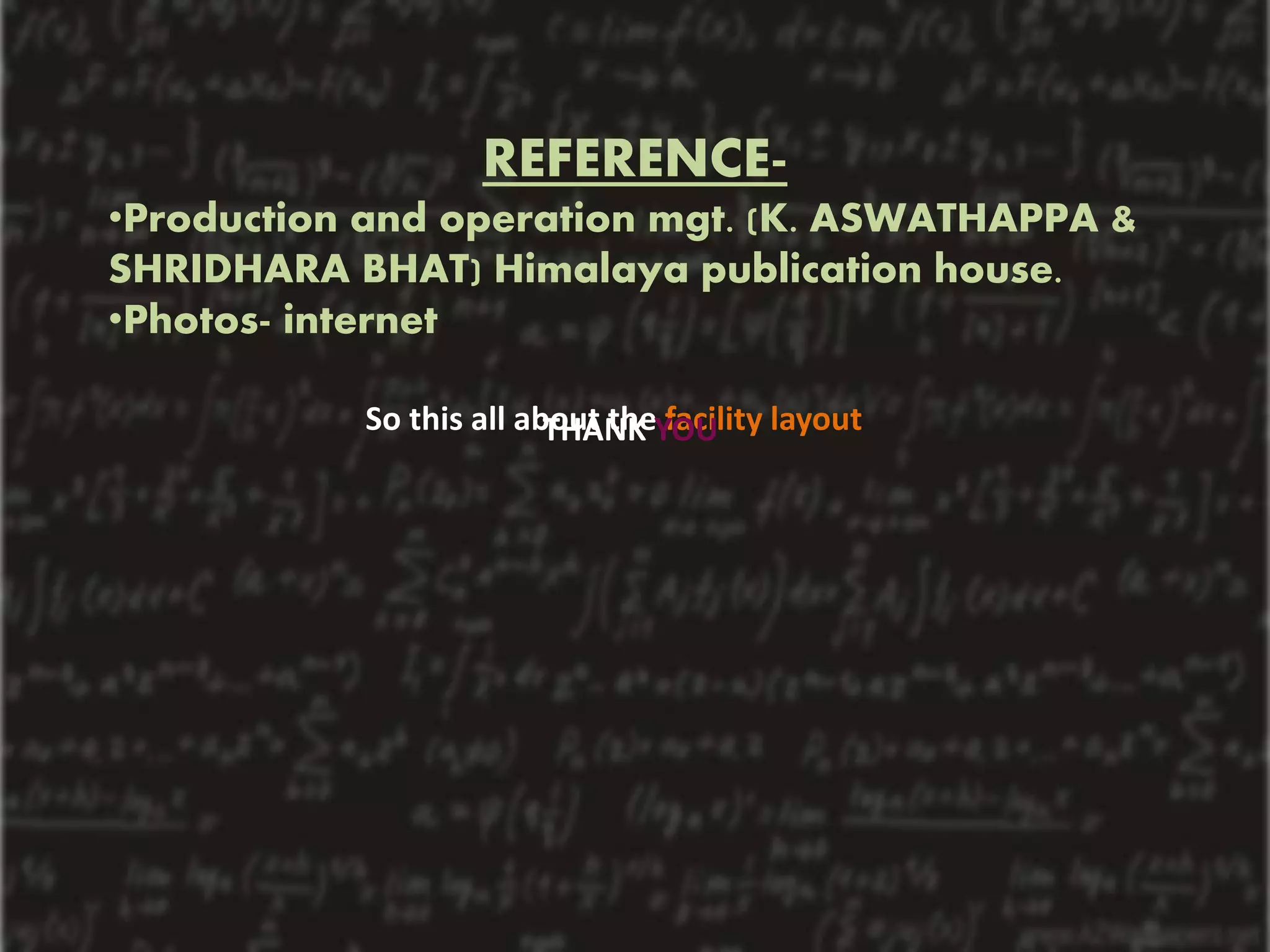13
So this all about the facility layoutTHANK YOU
REFERENCE-
•Production and operation mgt. (K. ASWATHAPPA &
SHRIDHARA BHAT) Himalaya publication house.
•Photos- internet
 