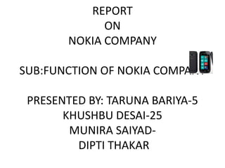 REPORT
              ON
        NOKIA COMPANY

SUB:FUNCTION OF NOKIA COMPANY

 PRESENTED BY: TARUNA BARIYA-5
       KHUSHBU DESAI-25
        MUNIRA SAIYAD-
         DIPTI THAKAR
 