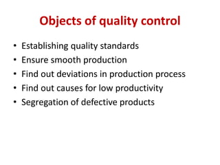 Objects of quality control
• Establishing quality standards
• Ensure smooth production
• Find out deviations in production process
• Find out causes for low productivity
• Segregation of defective products
 