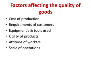 Factors affecting the quality of
goods
• Cost of production
• Requirements of customers
• Equipment's & tools used
• Utility of products
• Attitude of workers
• Scale of operations
 