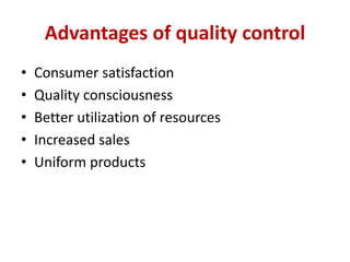 Advantages of quality control
• Consumer satisfaction
• Quality consciousness
• Better utilization of resources
• Increased sales
• Uniform products
 