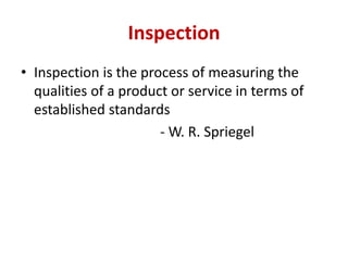 Inspection
• Inspection is the process of measuring the
qualities of a product or service in terms of
established standards
- W. R. Spriegel
 