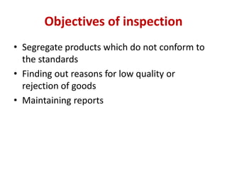 Objectives of inspection
• Segregate products which do not conform to
the standards
• Finding out reasons for low quality or
rejection of goods
• Maintaining reports
 