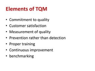 Elements of TQM
• Commitment to quality
• Customer satisfaction
• Measurement of quality
• Prevention rather than detection
• Proper training
• Continuous improvement
• benchmarking
 