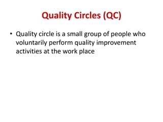 Quality Circles (QC)
• Quality circle is a small group of people who
voluntarily perform quality improvement
activities at the work place
 
