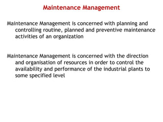 Maintenance Management
Maintenance Management is concerned with planning and
controlling routine, planned and preventive maintenance
activities of an organization
Maintenance Management is concerned with the direction
and organisation of resources in order to control the
availability and performance of the industrial plants to
some specified level
 
