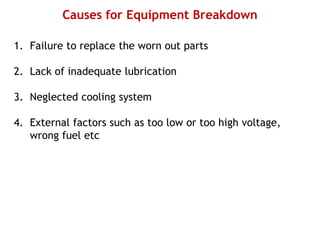 Causes for Equipment Breakdown
1. Failure to replace the worn out parts
2. Lack of inadequate lubrication
3. Neglected cooling system
4. External factors such as too low or too high voltage,
wrong fuel etc
 