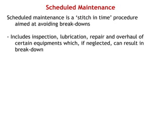 Scheduled Maintenance
Scheduled maintenance is a ‘stitch in time’ procedure
aimed at avoiding break-downs
- Includes inspection, lubrication, repair and overhaul of
certain equipments which, if neglected, can result in
break-down
 