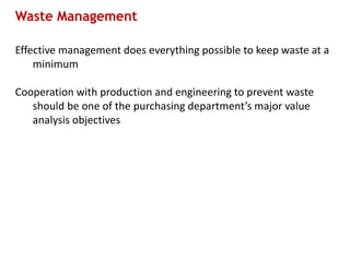 Waste Management
Effective management does everything possible to keep waste at a
minimum
Cooperation with production and engineering to prevent waste
should be one of the purchasing department’s major value
analysis objectives
 