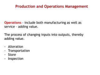 Production and Operations Management
Operations – include both manufacturing as well as
service – adding value.
The process of changing inputs into outputs, thereby
adding value.
- Alteration
- Transportation
- Store
- Inspection
 