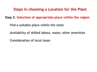 Steps in choosing a Location for the Plant
Step 3: Selection of appropriate place within the region
find a suitable place within the state
Availability of skilled labour, water, other amenities
Consideration of local taxes
 
