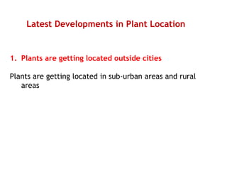 Latest Developments in Plant Location
1. Plants are getting located outside cities
Plants are getting located in sub-urban areas and rural
areas
 