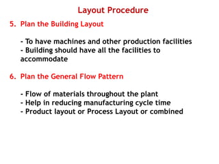 Layout Procedure
5. Plan the Building Layout
- To have machines and other production facilities
- Building should have all the facilities to
accommodate
6. Plan the General Flow Pattern
- Flow of materials throughout the plant
- Help in reducing manufacturing cycle time
- Product layout or Process Layout or combined
 