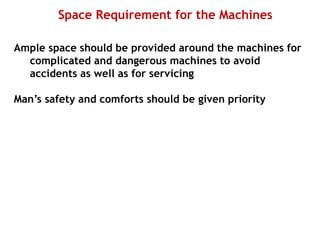 Space Requirement for the Machines
Ample space should be provided around the machines for
complicated and dangerous machines to avoid
accidents as well as for servicing
Man’s safety and comforts should be given priority
 