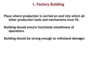 1. Factory Building
Place where production is carried on and into which all
other production tools and mechanisms must fit.
Building should ensure functional smoothness of
operations
Building should be strong enough to withstand damages
 