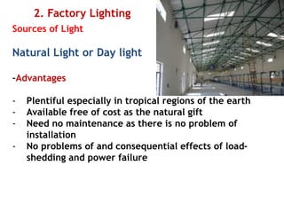 2. Factory Lighting
Sources of Light
Natural Light or Day light
–Advantages
- Plentiful especially in tropical regions of the earth
- Available free of cost as the natural gift
- Need no maintenance as there is no problem of
installation
- No problems of and consequential effects of load-
shedding and power failure
 