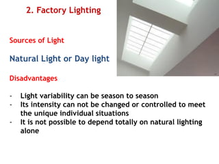2. Factory Lighting
Sources of Light
Natural Light or Day light
Disadvantages
- Light variability can be season to season
- Its intensity can not be changed or controlled to meet
the unique individual situations
- It is not possible to depend totally on natural lighting
alone
 