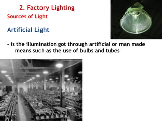 2. Factory Lighting
Sources of Light
Artificial Light
– is the illumination got through artificial or man made
means such as the use of bulbs and tubes
 