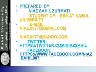 • PREPARED BY
• NIAZ SAHIL ZURMATI
STUDENT OF: BBA AT KABUL
UNIVERSITY
• E-MAIL:
NIAZ.0077@GMAIL.COM
•
NIAZ.0077@YAHOO.COM
• TWITTER:
HTTPS://TWITTER.COM/NIAZSAHIL
• FACEBOOK
HTTPS://WWW.FACEBOOK.COM/NIAZ
.SAHIL007
 