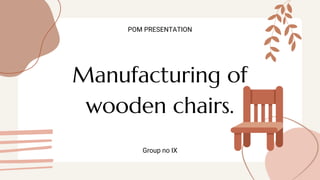 Manufacturing of
wooden chairs.
POM PRESENTATION
Group no IX
 