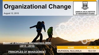 Organizational Change
August 12, 2015
NAME ROLL. No
MUFADDAL NULLWALA 15-I-131
Master of Information Management (MIM)
(2015 - 2018)
PRINCIPLES OF MANAGEMENT
 