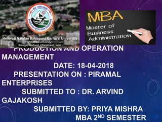 PRODUCTION AND OPERATION
MANAGEMENT
DATE: 18-04-2018
PRESENTATION ON : PIRAMAL
ENTERPRISES
SUBMITTED TO : DR. ARVIND
GAJAKOSH
SUBMITTED BY: PRIYA MISHRA
MBA 2ND SEMESTER
 