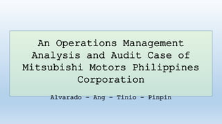 An Operations Management 
Analysis and Audit Case of 
Mitsubishi Motors Philippines 
Corporation 
Alvarado – Ang – Tinio - Pinpin 
 