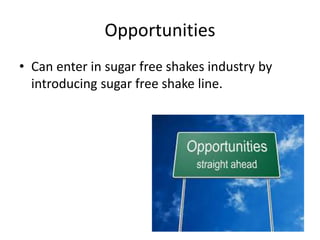 Opportunities
• Can enter in sugar free shakes industry by
introducing sugar free shake line.
 