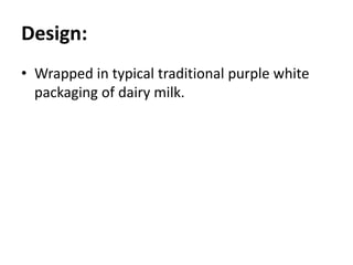 Design:
• Wrapped in typical traditional purple white
packaging of dairy milk.
 