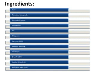 Ingredients:
Sugar
Fat reduced cocoa powder
Skimmed milk powder
Glucose syrup
Salt
Milk protein
Sweetener (E955)
Flavorings (dairy milk)
Cocoa sugar
Emulsifier ( E481
Stabilizer (E452, E340)
Anti- Caking Agent (E551)
 