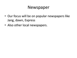 Newspaper
• Our focus will be on popular newspapers like
Jang, dawn, Express
• Also other local newspapers.
 