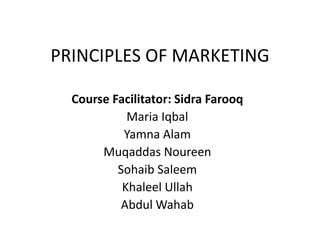 PRINCIPLES OF MARKETING
Course Facilitator: Sidra Farooq
Maria Iqbal
Yamna Alam
Muqaddas Noureen
Sohaib Saleem
Khaleel Ullah
Abdul Wahab
 