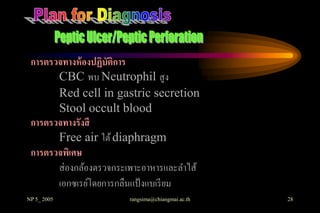 การตรวจทางห้ องปฏิบัติการ
       CBC พบ Neutrophil สูง
       Red cell in gastric secretion
       Stool occult blood
 การตรวจทางรังสี
       Free air ใต้ diaphragm
 การตรวจพิเศษ
       ส่ องกล้องตรวจกระเพาะอาหารและลาไส้
       เอกซเรย์โดยการกลืนแป้ งแบเรี ยม
NP 5_ 2005              rangsima@chiangmai.ac.th   28
 