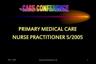 PRIMARY MEDICAL CARE
     NURSE PRACTITIONER 5/2005


NP 5_ 2005    rangsima@chiangmai.ac.th   3
 