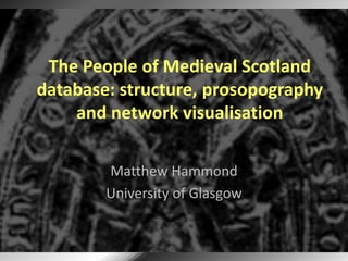 The People of Medieval Scotland
database: structure, prosopography
and network visualisation
Matthew Hammond
University of Glasgow
 