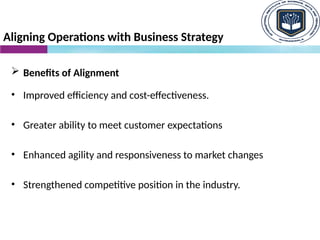Aligning Operations with Business Strategy
 Benefits of Alignment
• Improved efficiency and cost-effectiveness.
• Greater ability to meet customer expectations
• Enhanced agility and responsiveness to market changes
• Strengthened competitive position in the industry.
 