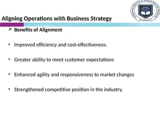 Aligning Operations with Business Strategy
 Benefits of Alignment
• Improved efficiency and cost-effectiveness.
• Greater ability to meet customer expectations
• Enhanced agility and responsiveness to market changes
• Strengthened competitive position in the industry.
 