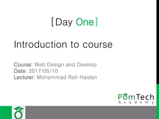 [Day One]
Introduction to course
Course: Web Design and Develop
Date: 2017/05/10
Lecturer: Mohammad Rafi Haidari
 