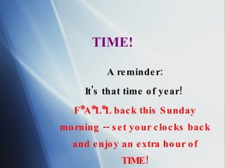 TIME! A reminder: It's that time of year!   F*A*L*L back this Sunday morning -- set your clocks back and enjoy an extra hour of TIME! 