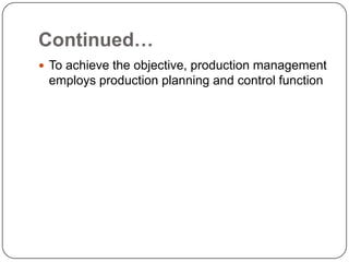 Continued…
 To achieve the objective, production management
 employs production planning and control function
 