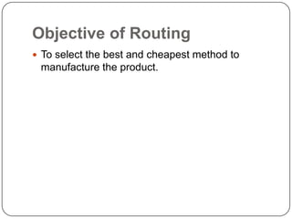 Objective of Routing
 To select the best and cheapest method to
 manufacture the product.
 