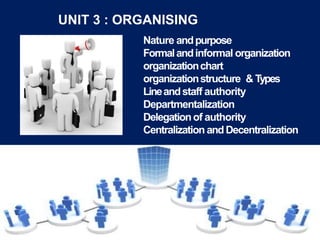 UNIT 3 : ORGANISING
Nature andpurpose
Formalandinformal organization
organizationchart
organizationstructure & Types
Lineandstaff authority
Departmentalization
Delegationof authority
Centralization andDecentralization
 