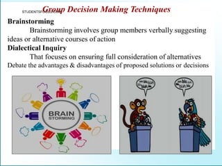 Brainstorming
Brainstorming involves group members verbally suggesting
ideas or alternative courses of action
Dialectical Inquiry
That focuses on ensuring full consideration of alternatives
Debate the advantages & disadvantages of proposed solutions or decisions
STUDENTSFG
OCU
r
So
.CO
u
Mp Decision Making Techniques
 