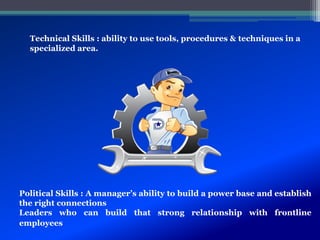 Political Skills : A manager’s ability to build a power base and establish
the right connections
Leaders who can build that strong relationship with frontline
employees
Technical Skills : ability to use tools, procedures & techniques in a
specialized area.
 