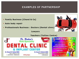 EXAMPLES OF PARTNERSHIP
 Family Business [Chand & Co]
 Auto body repair
 Professionals Business : Doctors (Dental clinic)
Lawyers
Teachers (Tuition Centre)
 