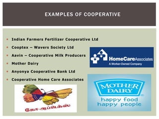  Indian Farmers Fertilizer Cooperative Ltd
 Cooptex – Wavers Society Ltd
 Aavin – Cooperative Milk Producers
 Mother Dairy
 Anyonya Cooperative Bank Ltd
 Cooperative Home Care Associates
EXAMPLES OF COOPERATIVE
 