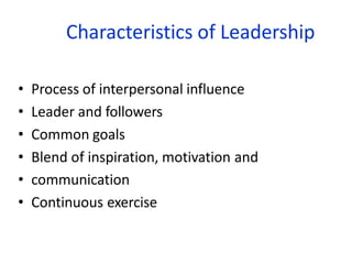 Characteristics of Leadership
• Process of interpersonal influence
• Leader and followers
• Common goals
• Blend of inspiration, motivation and
• communication
• Continuous exercise
 