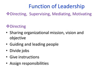 Function of Leadership
Directing, Supervising, Mediating, Motivating
Directing
• Sharing organizational mission, vision and
objective
• Guiding and leading people
• Divide jobs
• Give instructions
• Assign responsibilities
 